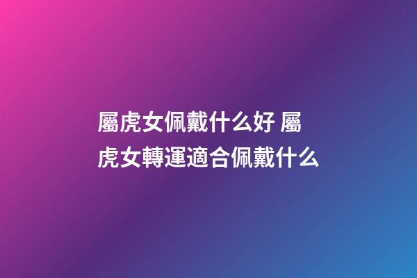 屬虎女佩戴什么好 屬虎女轉運適合佩戴什么